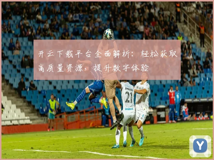开云下载平台全面解析：轻松获取高质量资源，提升数字体验