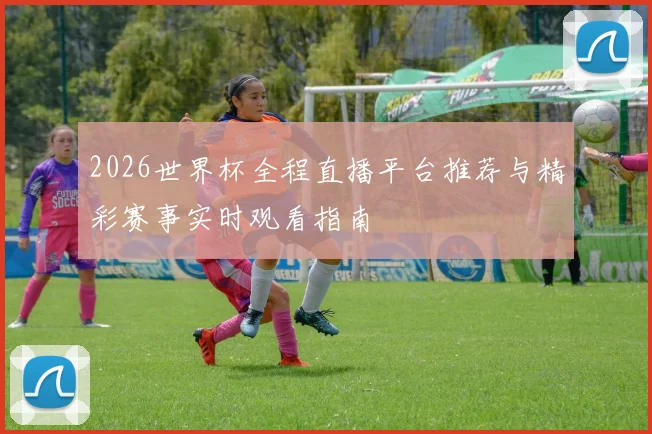 2026世界杯全程直播平台推荐与精彩赛事实时观看指南
