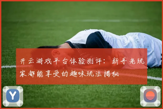 开云游戏平台体验测评：新手老玩家都能享受的趣味玩法揭秘