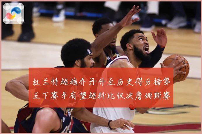 杜兰特超越乔丹升至历史得分榜第五下赛季有望超科比仅次詹姆斯赛场复盘