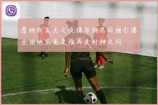 詹姆斯高光之夜携布朗尼同框引爆全场他究竟是谁再度封神之问