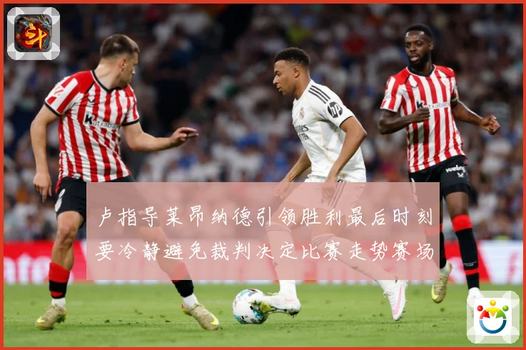 卢指导莱昂纳德引领胜利最后时刻要冷静避免裁判决定比赛走势赛场复盘