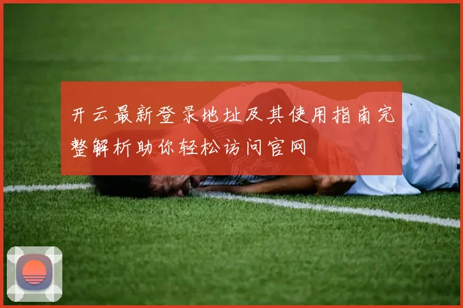 开云最新登录地址及其使用指南完整解析助你轻松访问官网
