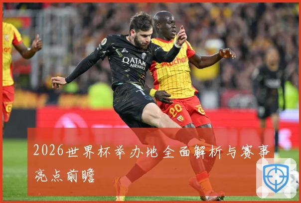 2026世界杯举办地全面解析与赛事亮点前瞻