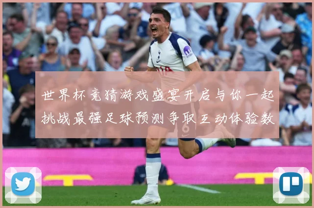 世界杯竞猜游戏盛宴开启与你一起挑战最强足球预测争取互动体验数据研判