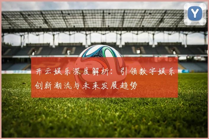 开云娱乐深度解析：引领数字娱乐创新潮流与未来发展趋势