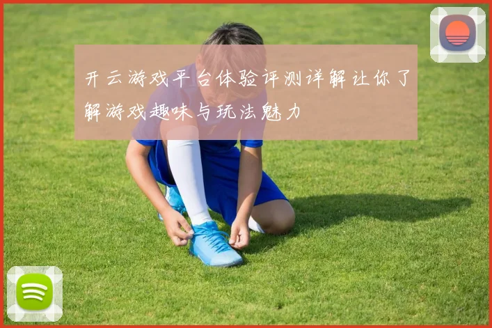 开云游戏平台体验评测详解让你了解游戏趣味与玩法魅力