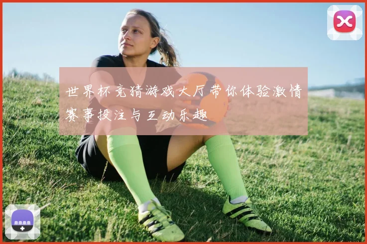 世界杯竞猜游戏大厅带你体验激情赛事投注与互动乐趣
