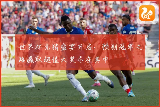 世界杯竞猜盛宴开启，预测冠军之路赢取超值大奖尽在其中
