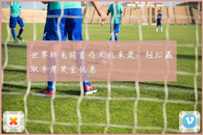 世界杯竞猜首存大礼来袭，轻松赢取丰厚奖金优惠