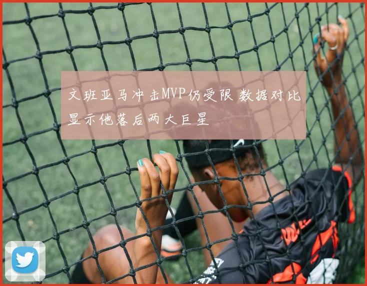 文班亚马冲击MVP仍受限 数据对比显示他落后两大巨星
