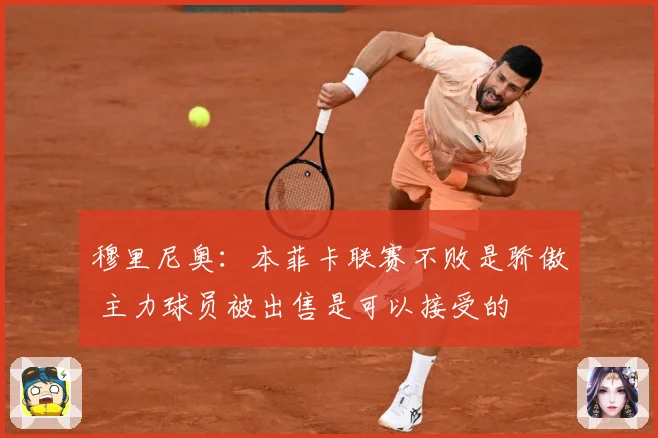 穆里尼奥：本菲卡联赛不败是骄傲 主力球员被出售是可以接受的