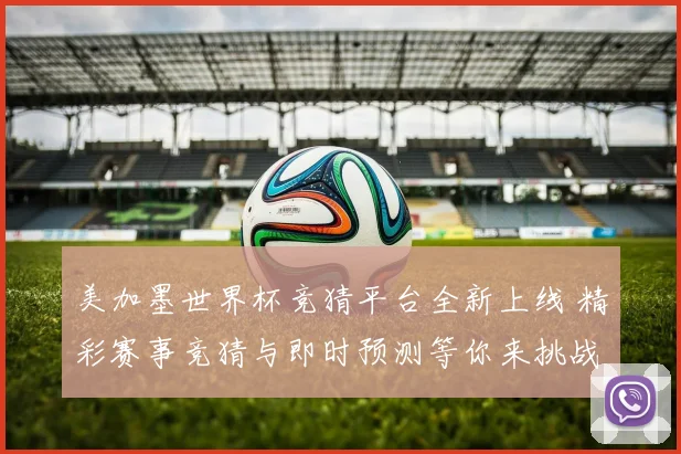 美加墨世界杯竞猜平台全新上线 精彩赛事竞猜与即时预测等你来挑战