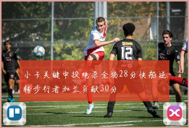 小卡关键中投绝杀全场28分快船逆转步行者加兰贡献30分