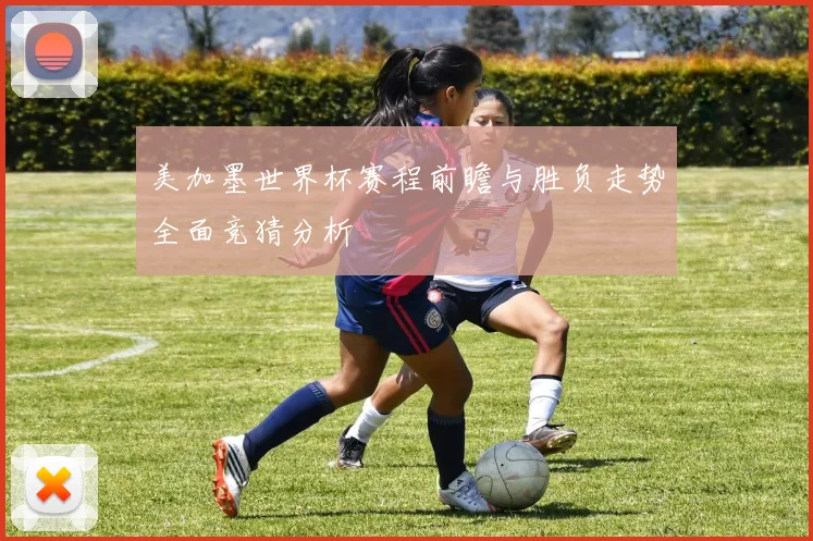 美加墨世界杯赛程前瞻与胜负走势全面竞猜分析