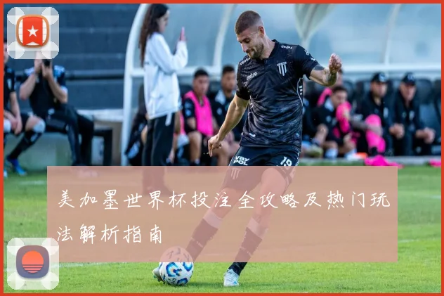 美加墨世界杯投注全攻略及热门玩法解析指南