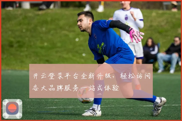 开云登录平台全新升级，轻松访问各大品牌服务一站式体验