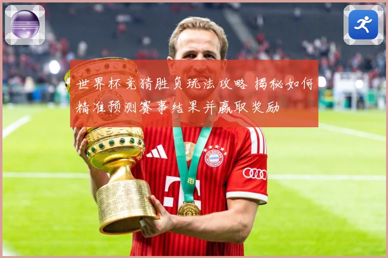 世界杯竞猜胜负玩法攻略 揭秘如何精准预测赛事结果并赢取奖励