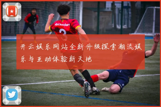 开云娱乐网站全新升级探索潮流娱乐与互动体验新天地