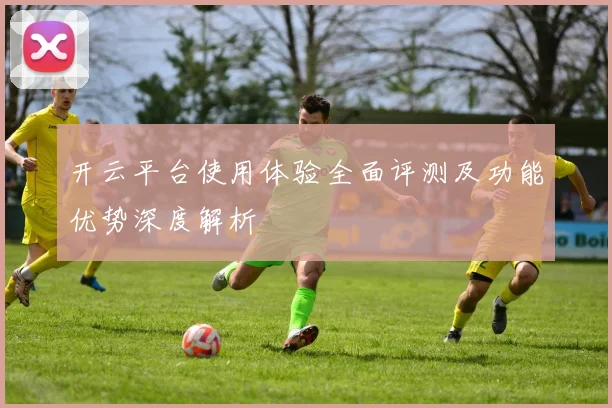 开云平台使用体验全面评测及功能优势深度解析