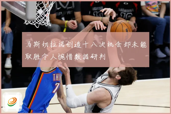 马斯切拉诺创造十八次机会却未能取胜令人惋惜数据研判