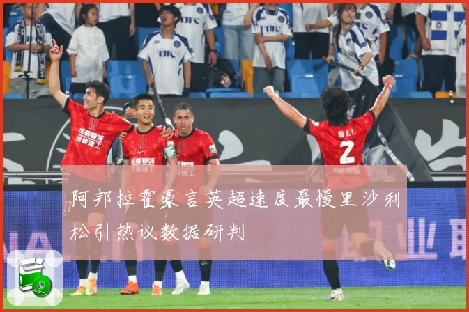 阿邦拉霍豪言英超速度最慢里沙利松引热议数据研判