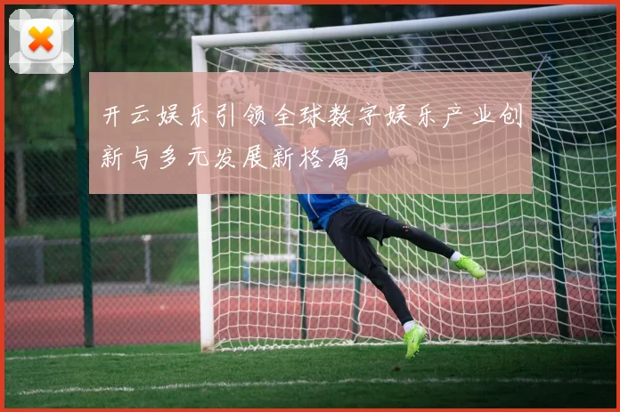 开云娱乐引领全球数字娱乐产业创新与多元发展新格局