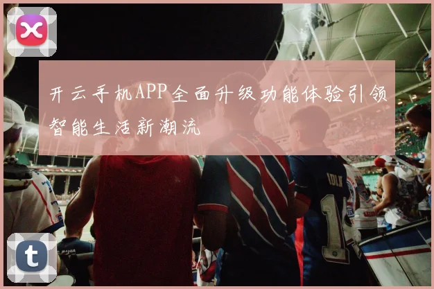 开云手机APP全面升级功能体验引领智能生活新潮流