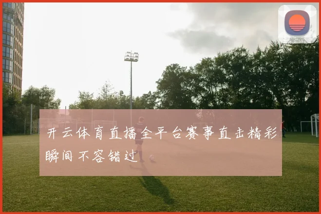开云体育直播全平台赛事直击精彩瞬间不容错过