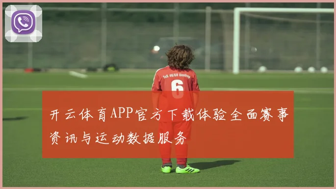 开云体育APP官方下载体验全面赛事资讯与运动数据服务