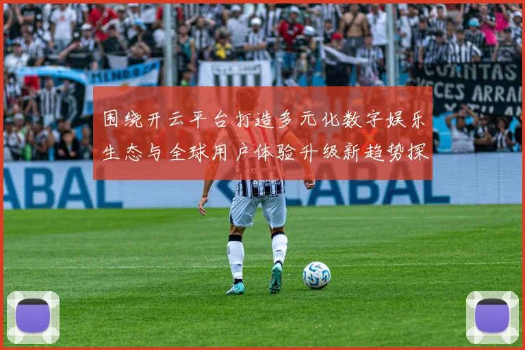 围绕开云平台打造多元化数字娱乐生态与全球用户体验升级新趋势探索