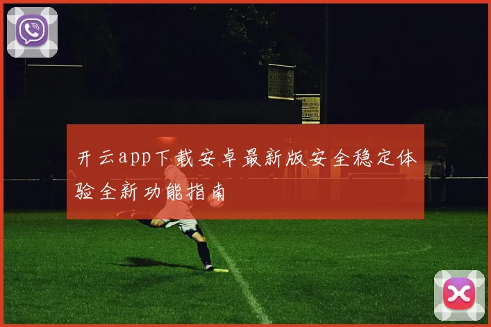 开云app下载安卓最新版安全稳定体验全新功能指南