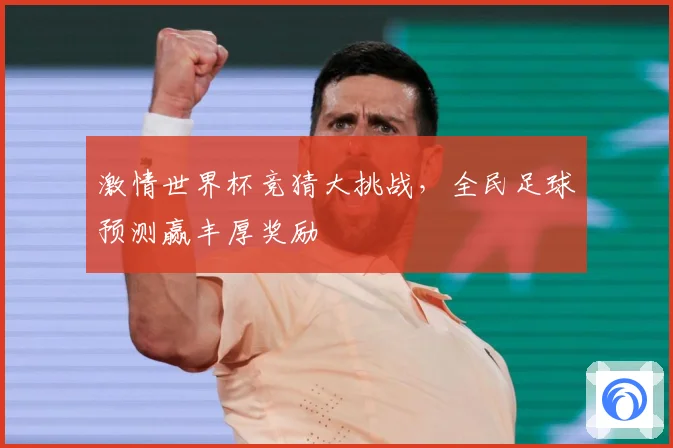激情世界杯竞猜大挑战，全民足球预测赢丰厚奖励