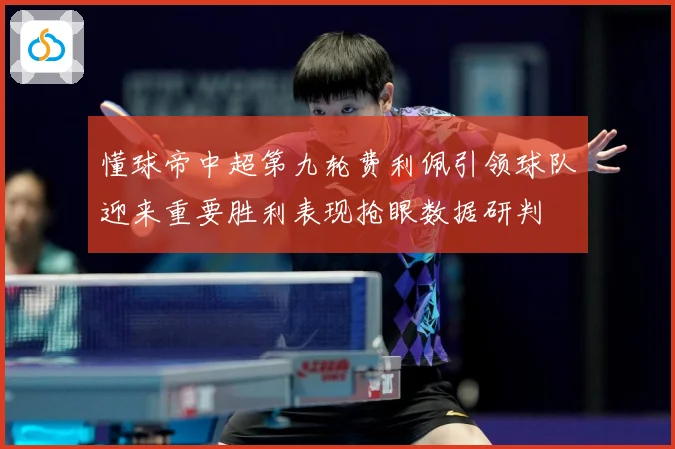 懂球帝中超第九轮费利佩引领球队迎来重要胜利表现抢眼数据研判